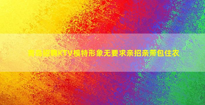 青岛招聘KTV模特形象无要求亲招亲带包住农